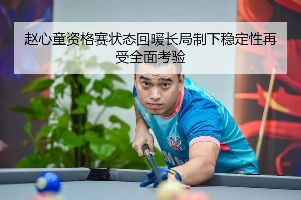 赵心童资格赛状态回暖长局制下稳定性再受全面考验