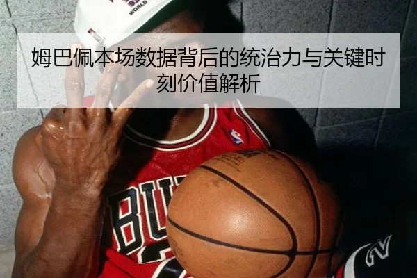 姆巴佩本场数据背后的统治力与关键时刻价值解析