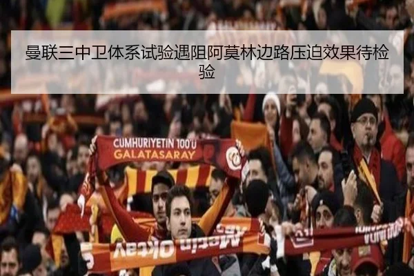 曼联三中卫体系试验遇阻阿莫林边路压迫效果待检验