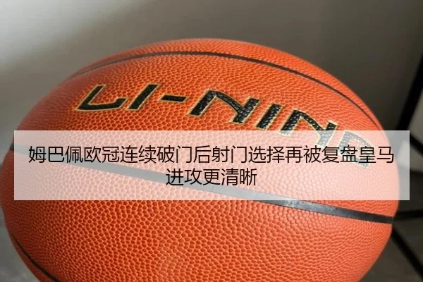 姆巴佩欧冠连续破门后射门选择再被复盘皇马进攻更清晰